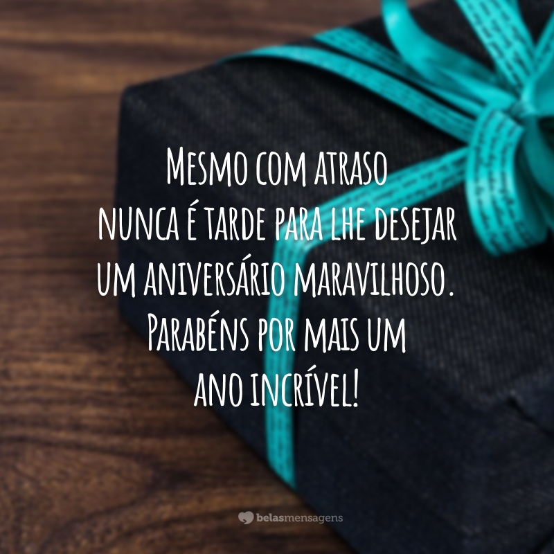 Mesmo com atraso nunca é tarde para lhe desejar um aniversário maravilhoso. Parabéns por mais um ano incrível!