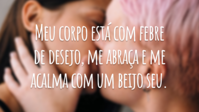 Meu corpo está com febre de desejo, me abraça e me acalma com um beijo seu.