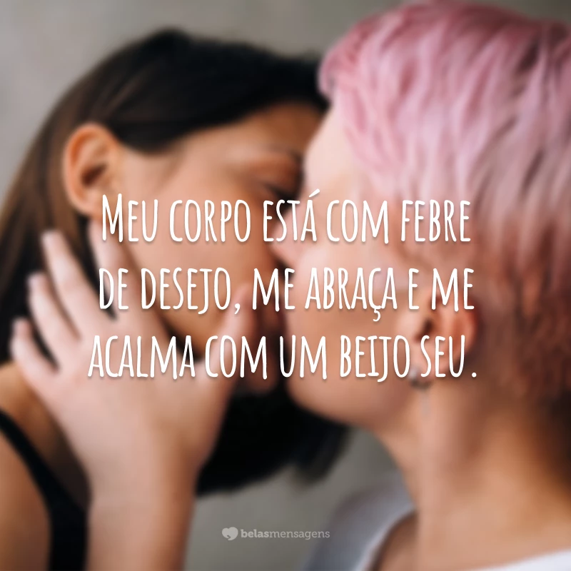 Meu corpo está com febre de desejo, me abraça e me acalma com um beijo seu.