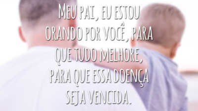 Meu pai, eu estou orando por você, para que tudo melhore, para que essa doença seja vencida.