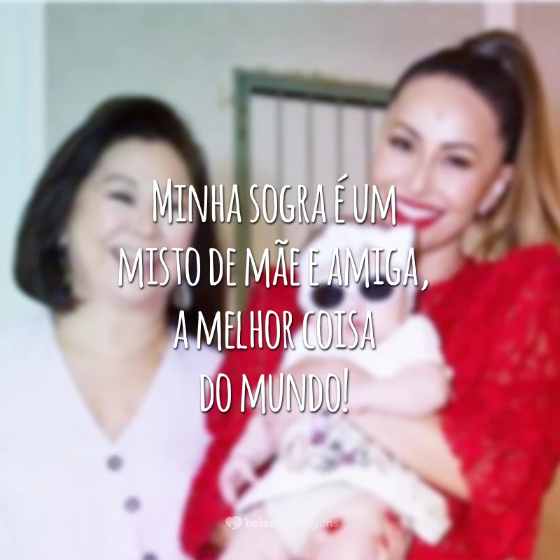 Minha sogra é um misto de mãe e amiga, a melhor coisa do mundo!