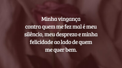 Minha vingança contra quem me fez mal é meu silêncio, meu desprezo e minha felicidade ao lado de quem me quer bem.