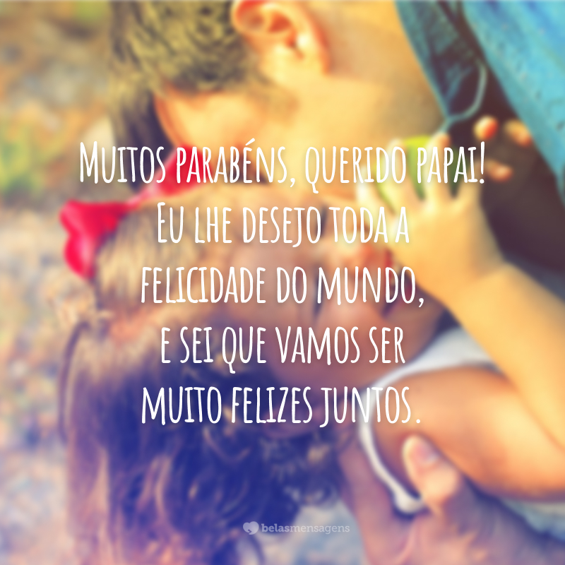 Muitos parabéns, querido papai! Eu lhe desejo toda a felicidade do mundo, e sei que vamos ser muito felizes juntos.