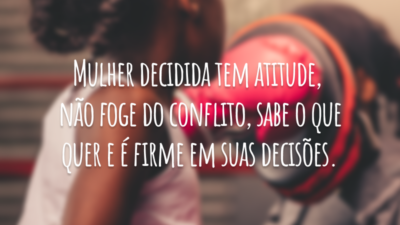 Mulher decidida tem atitude, não foge do conflito, sabe o que quer e é firme em suas decisões.