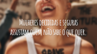 Mulheres decididas e seguras assustam quem não sabe o que quer.