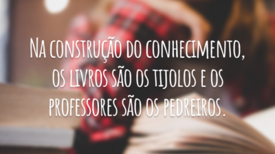 Na construção do conhecimento, os livros são os tijolos e os professores são os pedreiros.