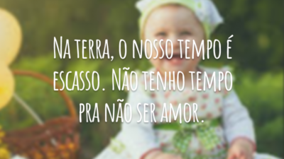 Na terra, o nosso tempo é escasso. Não tenho tempo pra não ser amor.