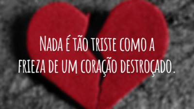 Nada é tão triste como a frieza de um coração destroçado.