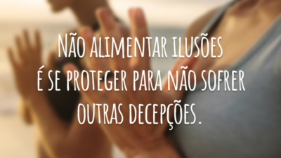 Não alimentar ilusões é se proteger para não sofrer outras decepções.