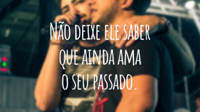 Não deixe ele saber que ainda ama o seu passado.