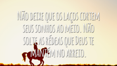 Não deixe que os laços cortem seus sonhos ao meio. Não solte as rédeas que Deus te mantém no arreio.