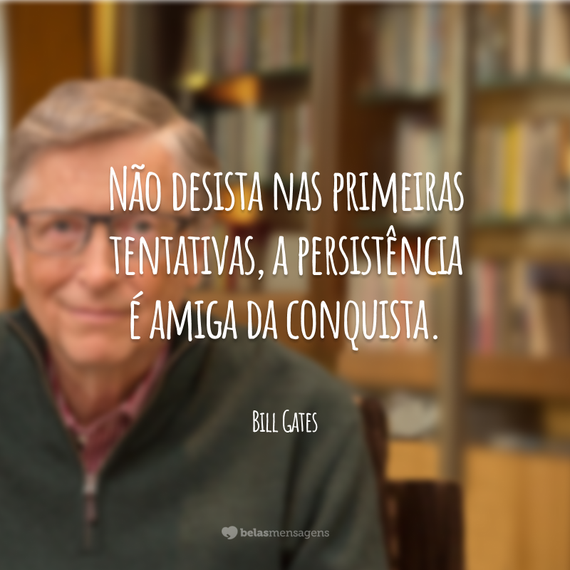 Não desista nas primeiras tentativas, a persistência é amiga da conquista.