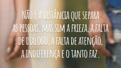 Não é a distância que separa as pessoas, mas sim a frieza, a falta de diálogo, a falta de atenção, a indiferença e o tanto faz.