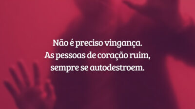 Não é preciso vingança. As pessoas de coração ruim, sempre se autodestroem.