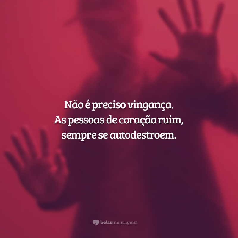 Não é preciso vingança. As pessoas de coração ruim, sempre se autodestroem.