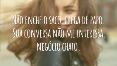 Não enche o saco, chega de papo. Sua conversa não me interessa, negócio chato.
