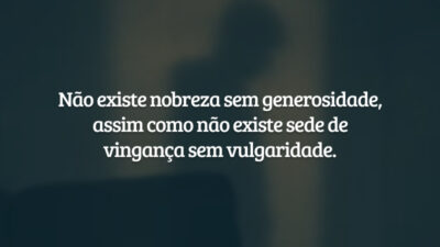 Não existe nobreza sem generosidade, assim como não existe sede de vingança sem vulgaridade.
