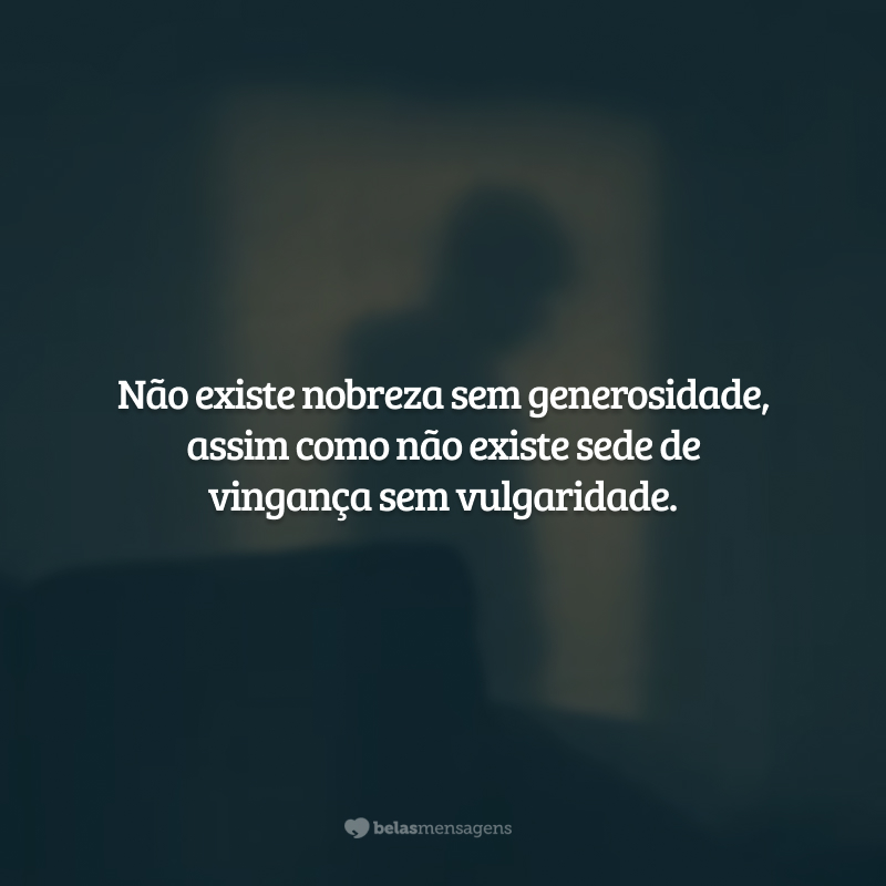 Não existe nobreza sem generosidade, assim como não existe sede de vingança sem vulgaridade.