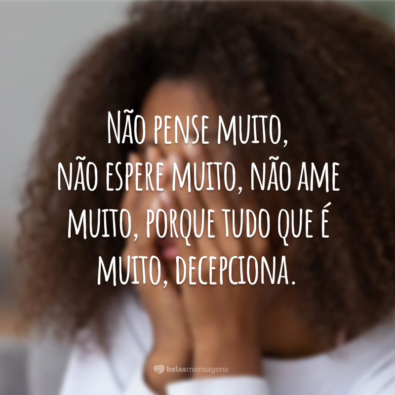 Não pense muito, não espere muito, não ame muito, porque tudo que é muito, decepciona.