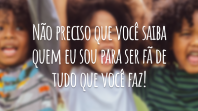 Não preciso que você saiba quem eu sou para ser fã de tudo que você faz!