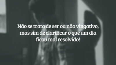 Não se trata de ser ou não vingativo, mas sim de clarificar o que um dia ficou mal resolvido!