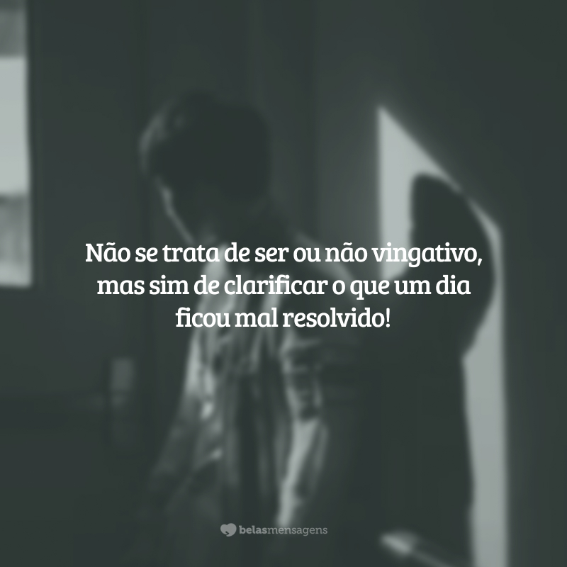 Não se trata de ser ou não vingativo, mas sim de clarificar o que um dia ficou mal resolvido!