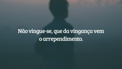 Não vingue-se, que da vingança vem o arrependimento.