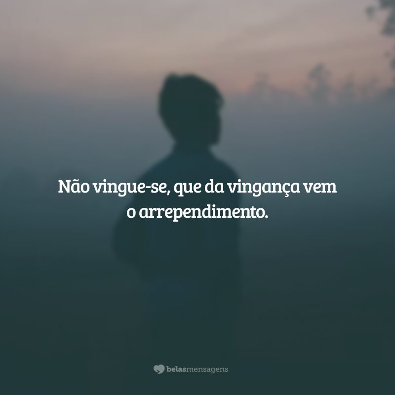 Não vingue-se, que da vingança vem o arrependimento.