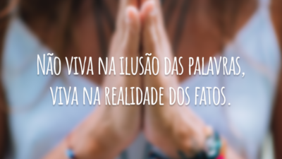 Não viva na ilusão das palavras, viva na realidade dos fatos.