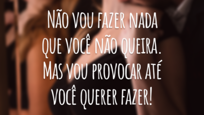 Não vou fazer nada que você não queira. Mas vou provocar até você querer fazer!
