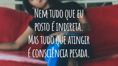 Nem tudo que eu posto é indireta. Mas tudo que atingir é consciência pesada.
