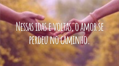 Nessas idas e voltas, o amor se perdeu no caminho.
