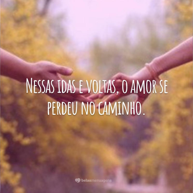 Nessas idas e voltas, o amor se perdeu no caminho.