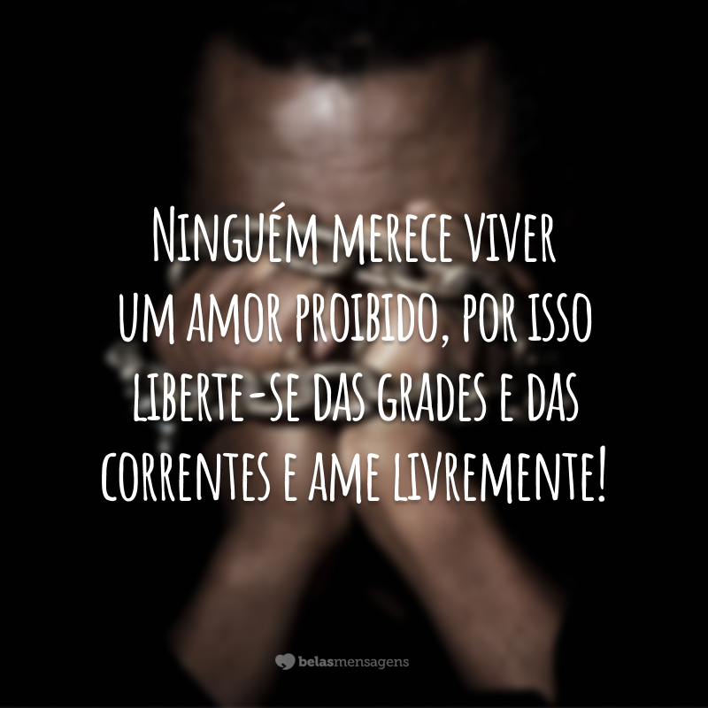 Ninguém merece viver um amor proibido, por isso liberte-se das grades e das correntes e ame livremente!