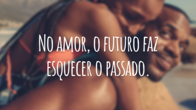No amor, o futuro faz esquecer o passado.