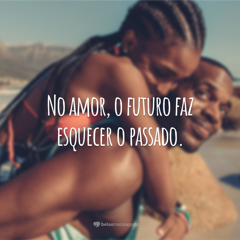 No amor, o futuro faz esquecer o passado.