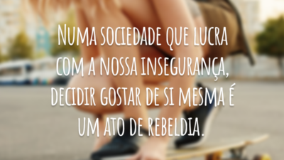 Numa sociedade que lucra com a nossa insegurança, decidir gostar de si mesma é um ato de rebeldia.