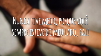 Nunca tive medo, porque você sempre esteve do meu lado, pai!