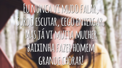 Eu nunca vi mudo falar, surdo escutar, cego enxergar. Mas já vi muita mulher baixinha fazer homem grande chorar!