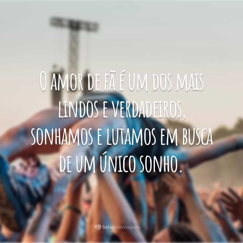 O amor de fã é um dos mais lindos e verdadeiros, sonhamos e lutamos em busca de um único sonho.