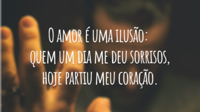 O amor é uma ilusão: quem um dia me deu sorrisos, hoje partiu meu coração.