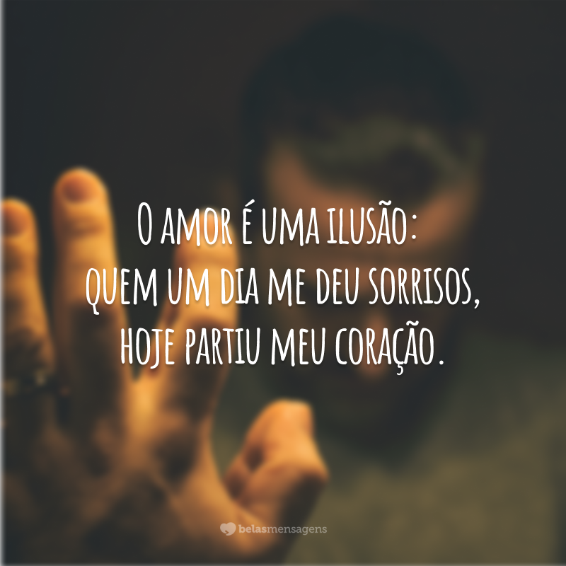 O amor é uma ilusão: quem um dia me deu sorrisos, hoje partiu meu coração.