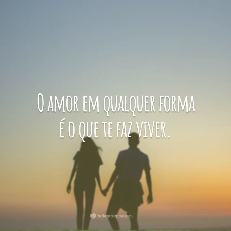 O amor em qualquer forma é o que te faz viver.