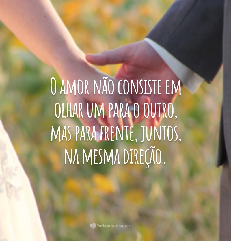 O amor não consiste em olhar um para o outro, mas para frente, juntos, na mesma direção.