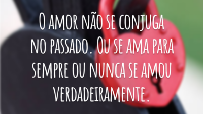 O amor não se conjuga no passado. Ou se ama para sempre ou nunca se amou verdadeiramente.