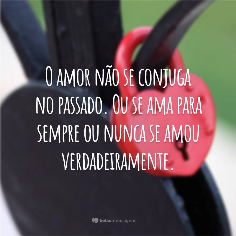 O amor não se conjuga no passado. Ou se ama para sempre ou nunca se amou verdadeiramente.