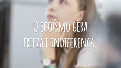 O egoísmo gera frieza e indiferença.