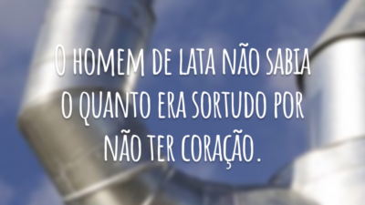 O homem de lata não sabia o quanto era sortudo por não ter coração.