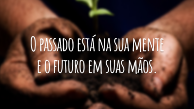 O passado está na sua mente e o futuro em suas mãos.