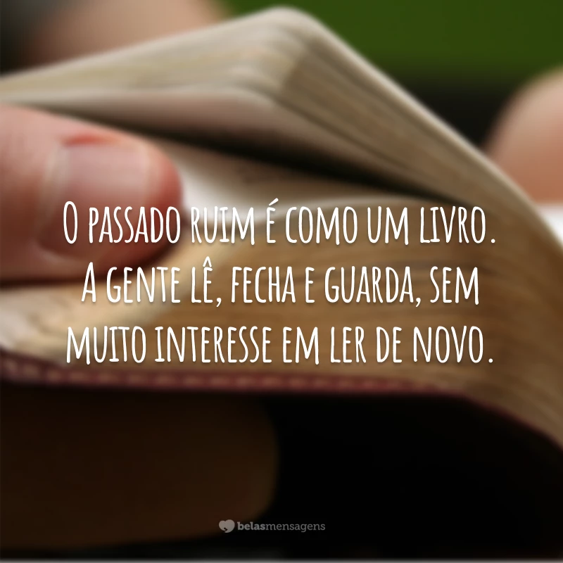 O passado ruim é como um livro. A gente lê, fecha e guarda, sem muito interesse em ler de novo.